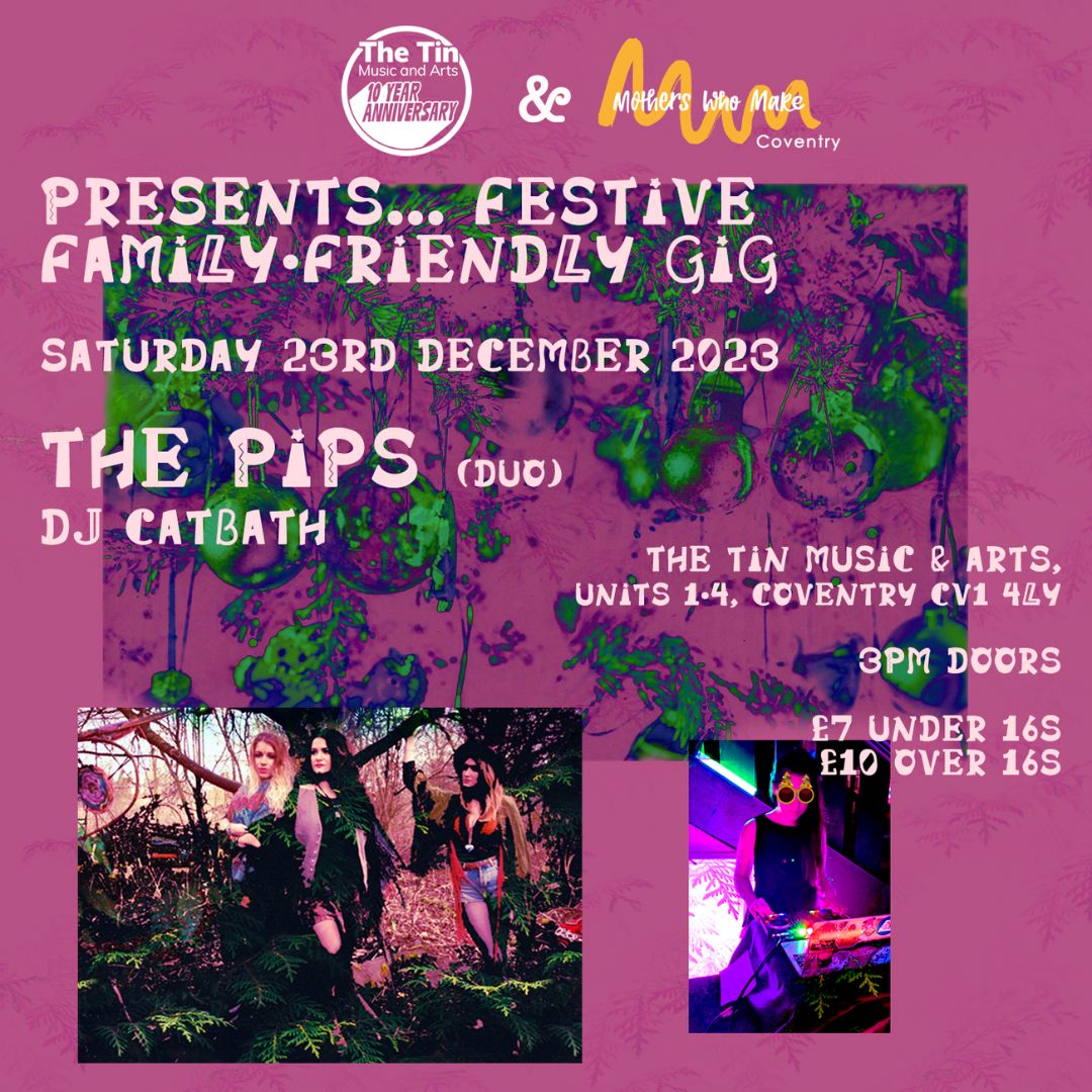 A pink poster for Mothers Who Make presents Festive Family Friendly Gig at The Tin Music and Arts in Coventry on Saturday 23rd December 2023. Music is by The Pips (performing as a duo) and DJ Catbath. Doors are at 3pm. Tickets are £7 for under 16s and £10 for over 16s.